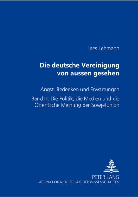 Die Deutsche Vereinigung Von Außen Gesehen- Angst, Bedenken Und Erwartungen - Band III: Die Politik, Die Medien Und Die Oeffentliche Meinung Der Sowjetunion