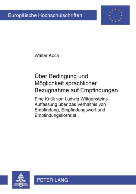 Ueber Bedingung und Moeglichkeit sprachlicher Bezugnahme auf Empfindungen - Eine Kritik von Ludwig Wittgensteins Auffassung ueber das Verhaeltnis von Empfindung, Empfindungswort und Empfindungskorrelat