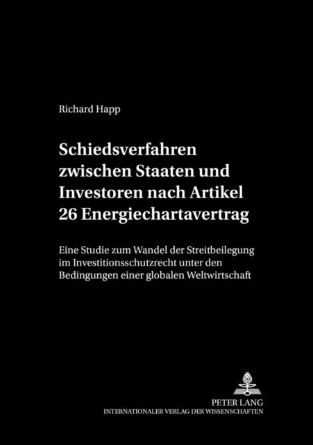 Schiedsverfahren Zwischen Staaten Und Investoren Nach Artikel 26 Energiechartavertrag - Eine Studie Zum Wandel Der Streitbeilegung Im Investitionsschutzrecht Unter Den Bedingungen Einer Globalen Weltwirtschaft