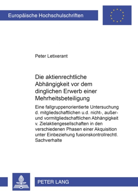 Die Aktienrechtliche Abhaengigkeit VOR Dem Dinglichen Erwerb Einer Mehrheitsbeteiligung - Eine Fallgruppenorientierte Untersuchung Der Mitgliedschaftlichen Und Der Nicht-, Außer- Und Vormitgliedschaftlichen Abhaengigkeit Von Zielaktiengesellschaften in Den Verschiedenen Phasen Einer Akquisition Unter Einbeziehung Fusionskontrollrechtlicher Sac