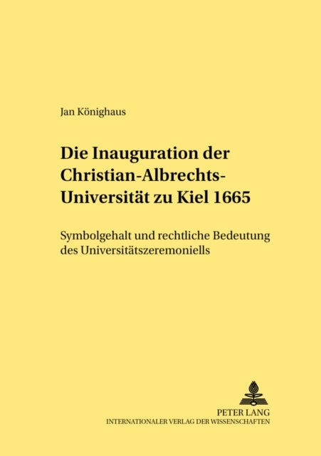 Die Inauguration Der Christian-Albrechts-Universitaet Zu Kiel 1665 - Symbolgehalt Und Rechtliche Bedeutung Des Universitaetszeremoniells