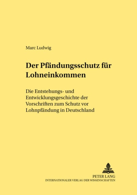 Der Pfaendungsschutz Fuer Lohneinkommen - Die Entstehungs- Und Entwicklungsgeschichte Der Vorschriften Zum Schutz VOR Lohnpfaendung in Deutschland