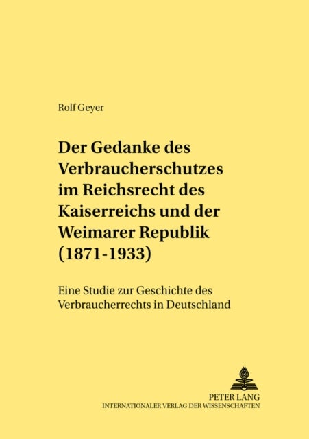 Der Gedanke Des Verbraucherschutzes Im Reichsrecht Des Kaiserreichs Und Der Weimarer Republik (1871-1933) - Eine Studie Zur Geschichte Des Verbraucherrechts in Deutschland