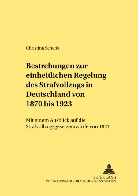 Bestrebungen Zur Einheitlichen Regelung Des Strafvollzugs in Deutschland Von 1870 Bis 1923 - Mit Einem Ausblick Auf Die Strafvollzugsgesetzentwuerfe Von 1927