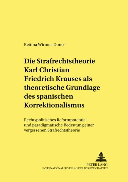 Die Strafrechtstheorie Karl Christian Friedrich Krauses ALS Theoretische Grundlage Des Spanischen Korrektionalismus - Rechtspolitisches Reformpotential Und Paradigmatische Bedeutung Einer Vergessenen Strafrechtstheorie