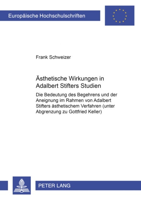 Aesthetische Wirkungen in Adalbert Stifters «Studien» - Die Bedeutung Des Begehrens Und Der Aneignung Im Rahmen Von Adalbert Stifters Aesthetischem Verfahren (Unter Abgrenzung Zu Gottfried Keller)