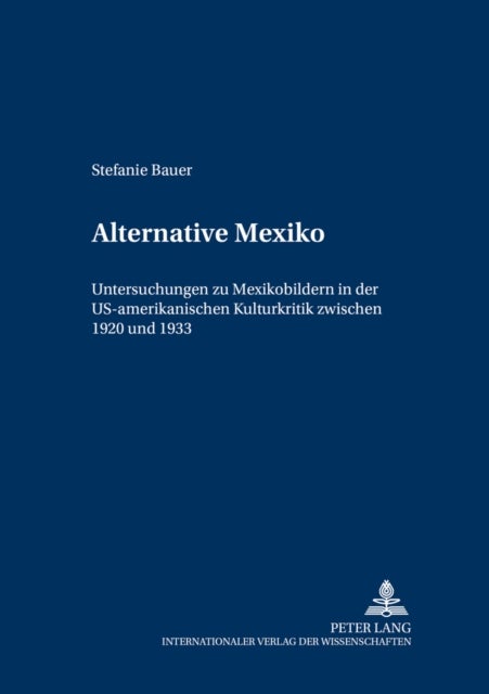 Alternative Mexiko - Untersuchungen Zu Mexikobildern in Der Us-Amerikanischen Kulturkritik Zwischen 1920 Und 1933