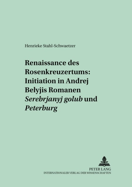 Renaissance Des Rosenkreuzertums: Initiation in Andrej Belyjs Romanen «Serebrjanyj Golub'» Und «Peterburg»