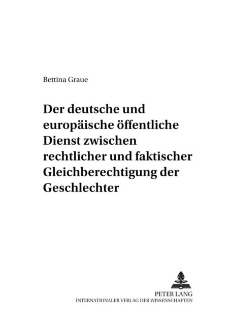 Der Deutsche Und Europaeische Oeffentliche Dienst Zwischen Rechtlicher Und Faktischer Gleichberechtigung Der Geschlechter - Ein Rechtssystematischer Vergleich Zur Frauenfoerderung in Beiden Oeffentlichen Diensten Unter Besonderer Beruecksichtigung Des Gemeinschaftsgrundrechts Der Gleichberechtigung Von Maennern Und Frauen