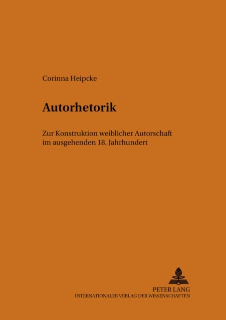 Autorhetorik - Zur Konstruktion Weiblicher Autorschaft Im Ausgehenden 18. Jahrhundert