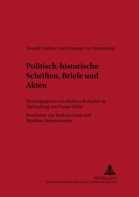 Politisch-Historische Schriften, Briefe Und Akten - Herausgegeben Von Helmut Reinalter in Verbindung Mit Dusan Uhliř- Bearbeitet Von Barbara Gant Und Matthias Rettenwander
