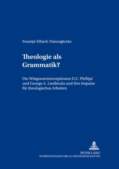 Theologie ALS Grammatik? - Die Wittgensteinrezeptionen D. Z. Phillips' Und George A. Lindbecks Und Ihre Impulse Fuer Theologisches Arbeiten