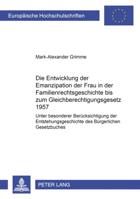 Die Entwicklung Der Emanzipation Der Frau in Der Familienrechtsgeschichte Bis Zum Gleichberechtigungsgesetz 1957 - Unter Besonderer Beruecksichtigung Der Entstehungsgeschichte Des Buergerlichen Gesetzbuches