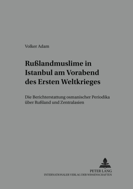 Rußlandmuslime in Istanbul Am Vorabend Des Ersten Weltkrieges - Die Berichterstattung Osmanischer Periodika Ueber Rußland Und Zentralasien