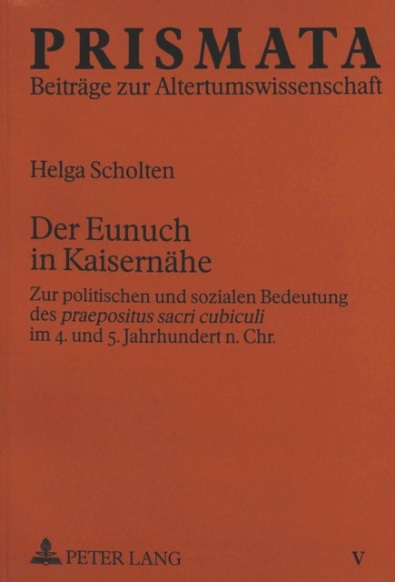 Der Eunuch in Kaisernaehe - Zur politischen und sozialen Bedeutung des "praepositus sacri cubiculi" im 4. und 5. Jahrhundert n.Chr.