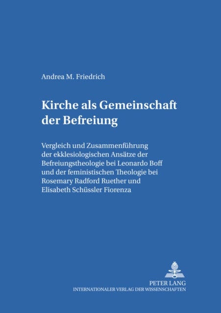 Kirche ALS Gemeinschaft Der Befreiung - Vergleich Und Zusammenfuehrung Der Ekklesiologischen Ansaetze Der Befreiungstheologie Bei Leonardo Boff Und Der Feministischen Theologie Bei Rosemary Radford Ruether Und Elisabeth Schuessler Fiorenza