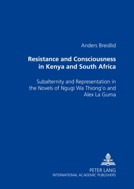 Resistance and Consciousness in Kenya and South Africa - Subalternity and Representation in the Novels of Ngugi Wa Thiong'o and Alex La Guma