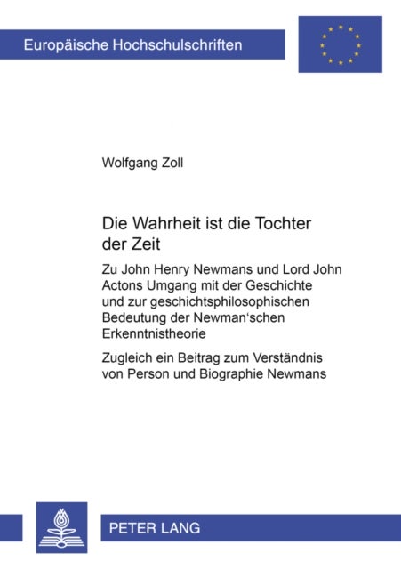 Die Wahrheit Ist Die Tochter Der Zeit - Zu John Henry Newmans Und Lord John Actons Umgang Mit Der Geschichte Und Zur Geschichtsphilosophischen Bedeutung Der Newman'schen Erkenntnistheorie- Zugleich Ein Beitrag Zum Verstaendnis Von Person Und Biographie Newmans