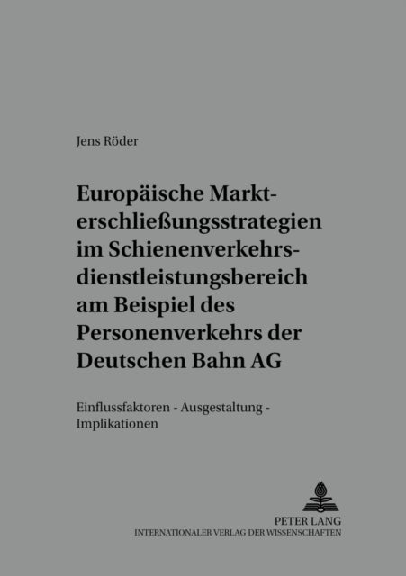 Europaeische Markterschließungsstrategien Im Schienenverkehrsdienstleistungsbereich Am Beispiel Des Personenverkehrs Der Deutschen Bahn AG - Einflussfaktoren - Ausgestaltung - Implikationen