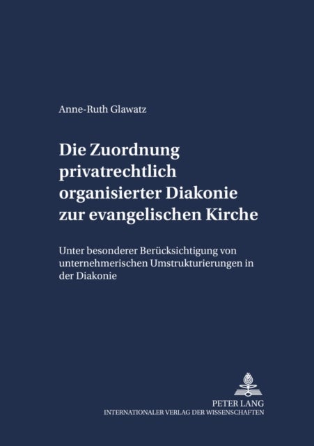 Die Zuordnung Privatrechtlich Organisierter Diakonie Zur Evangelischen Kirche - Unter Besonderer Beruecksichtigung Von Unternehmerischen Umstrukturierungen in Der Diakonie