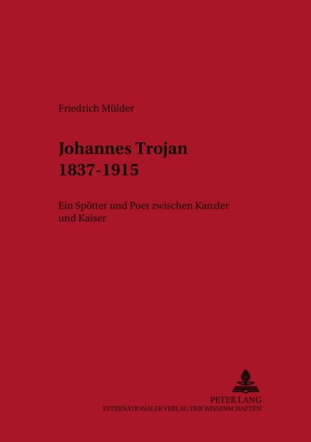 Johannes Trojan 1837-1915 - Ein Spoetter Und Poet Zwischen Kanzler Und Kaiser