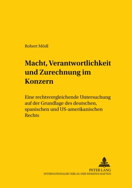 Macht, Verantwortlichkeit Und Zurechnung Im Konzern - Eine Rechtsvergleichende Untersuchung Auf Der Grundlage Des Deutschen, Spanischen Und Us-Amerikanischen Rechts