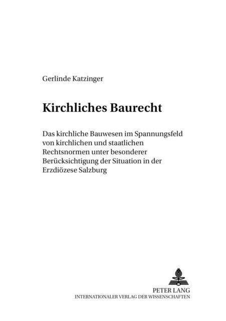 Kirchliches Baurecht - Das Kirchliche Bauwesen Im Spannungsfeld Von Kirchlichen Und Staatlichen Rechtsnormen Unter Besonderer Beruecksichtigung Der Situation in Der Erzdioezese Salzburg
