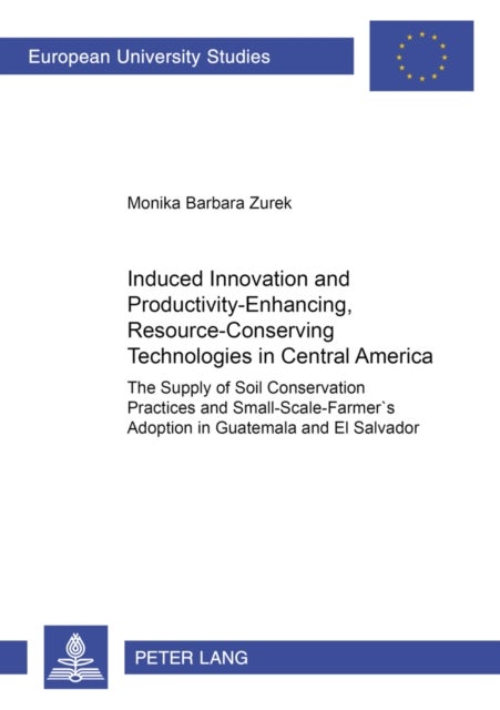 Induced Innovation and Productivity-enhancing, Resource-conserving Technologies in Central America - The Supply of Soil Conservation Practices and Small-scale Farmers' Adoption in Guatemala and El Salvador
