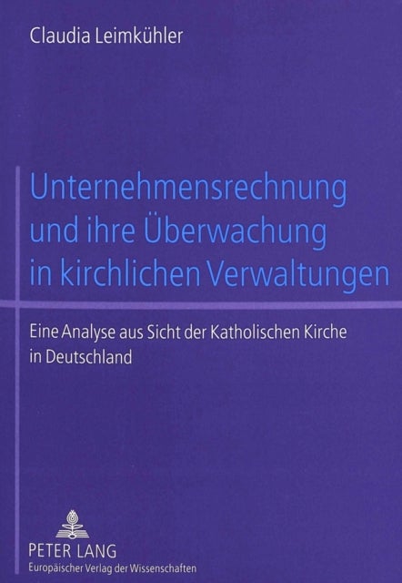 Unternehmensrechnung Und Ihre Ueberwachung in Kirchlichen Verwaltungen - Eine Analyse Aus Sicht Der Katholischen Kirche in Deutschland