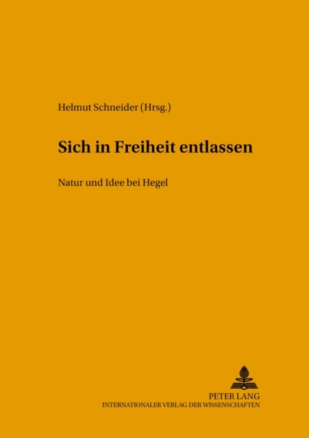 Sich in Freiheit Entlassen - Natur Und Idee Bei Hegel- Internationaler Arbeitskreis Zu Hegels Naturphilosophie