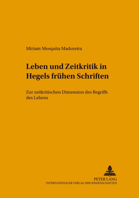 Leben Und Zeitkritik in Hegels Fruehen Schriften - Zur Zeitkritischen Dimension Des Begriffs Des Lebens