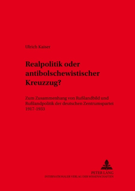 Realpolitik Oder Antibolschewistischer Kreuzzug? - Zum Zusammenhang Von Rußlandbild Und Rußlandpolitik Der Deutschen Zentrumspartei 1917-1933