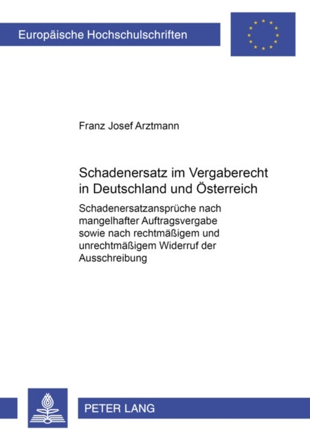 Schadenersatz Im Vergaberecht in Deutschland Und Oesterreich - Schadenersatzansprueche Nach Mangelhafter Auftragsvergabe Sowie Nach Rechtmaeßigem Und Unrechtmaeßigem Widerruf Der Ausschreibung