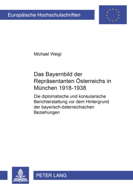 Das Bayernbild Der Repraesentanten Oesterreichs in Muenchen 1918-1938 - Die Diplomatische Und Konsularische Berichterstattung VOR Dem Hintergrund Der Bayerisch-Oesterreichischen Beziehungen