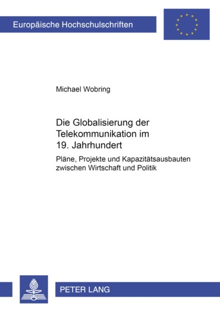 Die Globalisierung Der Telekommunikation Im 19. Jahrhundert - Plaene, Projekte Und Kapazitaetsausbauten Zwischen Wirtschaft Und Politik