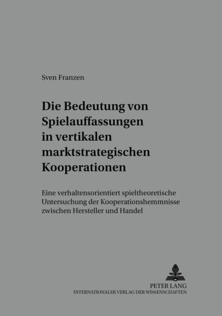 Die Bedeutung Von Spielauffassungen in Vertikalen Marktstrategischen Kooperationen - Eine Verhaltensorientiert Spieltheoretische Untersuchung Der Kooperationshemmnisse Zwischen Hersteller Und Handel