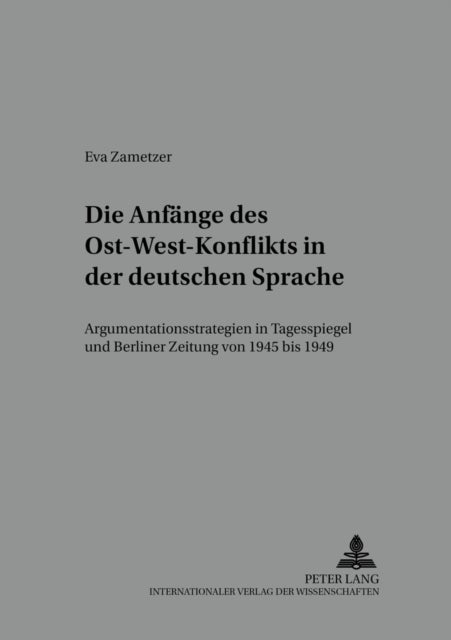 Die Anfaenge des Ost-West-Konflikts in der deutschen Sprache - Argumentationsstrategien in "Tagesspiegel" und "Berliner Zeitung" von 1945 bis 1949
