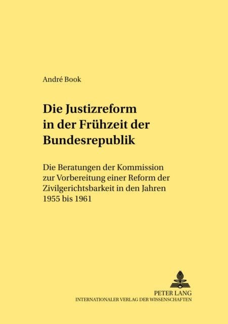 Die Justizreform in Der Fruehzeit Der Bundesrepublik - Die Beratungen Der Kommission Zur Vorbereitung Einer Reform Der Zivilgerichtsbarkeit in Den Jahren 1955 Bis 1961