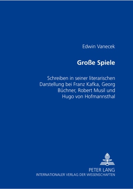 Große Spiele - Schreiben in Seiner Literarischen Darstellung Bei Franz Kafka, Georg Buechner, Robert Musil Und Hugo Von Hofmannsthal