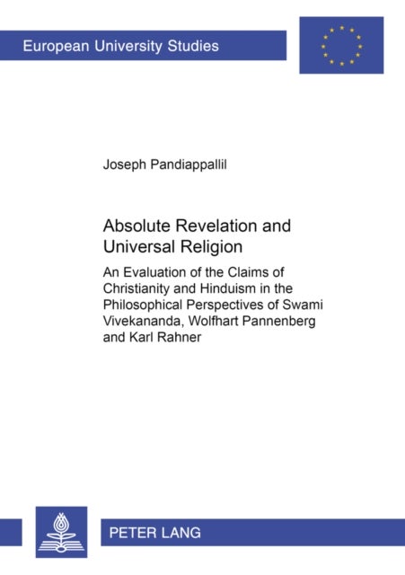 Absolute Revelation and Universal Religion - An Evaluation of the Claims of Christianity and Hinduism in the Philosophical Perspectives of Swami Vivekananda, Wolfhart Pannenberg and Karl Rahner