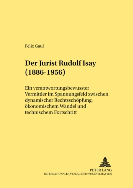Der Jurist Rudolf Isay (1886-1956) - Ein Verantwortungsbewusster Vermittler Im Spannungsfeld Zwischen Dynamischer Rechtsschrechtsschoepfung, Oekonomischem Wandel Und Technischem Fortschritt