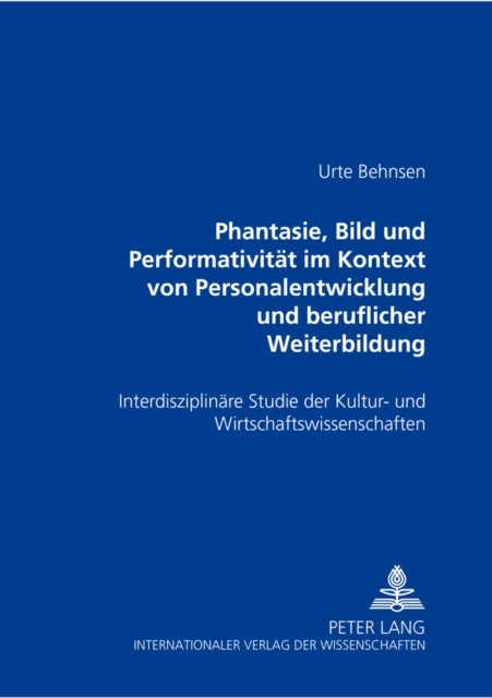 "Phantasie, Bild Und Performativitaet Im Kontext Von Personalentwicklung Und Beruflicher Weiterbildu - Eine Interdisziplinaere Studie Der Kultur- Und Wirtschaftswissenschaften
