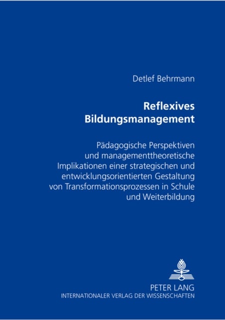 Reflexives Bildungsmanagement - Paedagogische Perspektiven Und Managementtheoretische Implikationen Einer Strategischen Und Entwicklungsorientierten Gestaltung Von Transformationsprozessen in Schule Und Weiterbildung
