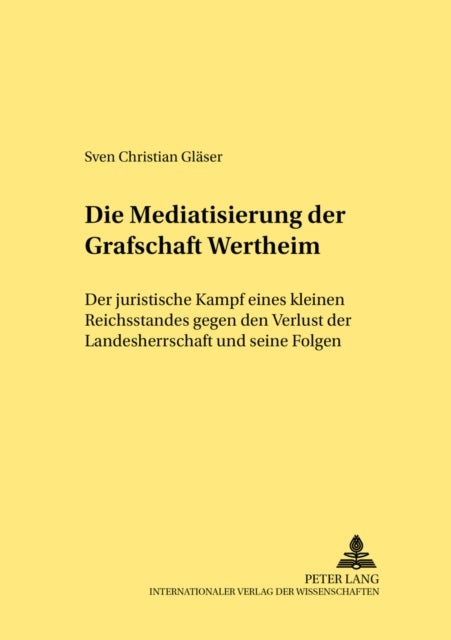 Die Mediatisierung Der Grafschaft Wertheim - Der Juristische Kampf Eines Kleinen Reichsstandes Gegen Den Verlust Der Landesherrschaft Und Seine Folgen
