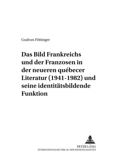Das Bild Frankreichs Und Der Franzosen in Der Neueren Quebecer Literatur (1941-1982) Und Seine Identitaetsbildende Funktion