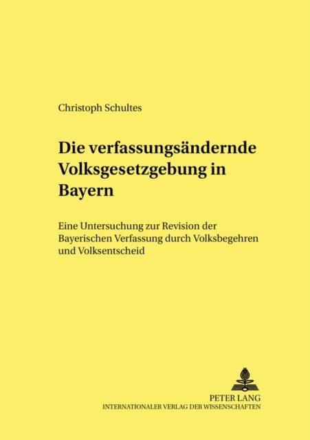 Die Verfassungsaendernde Volksgesetzgebung in Bayern - Eine Untersuchung Zur Revision Der Bayerischen Verfassung Durch Volksbegehren Und Volksentscheid