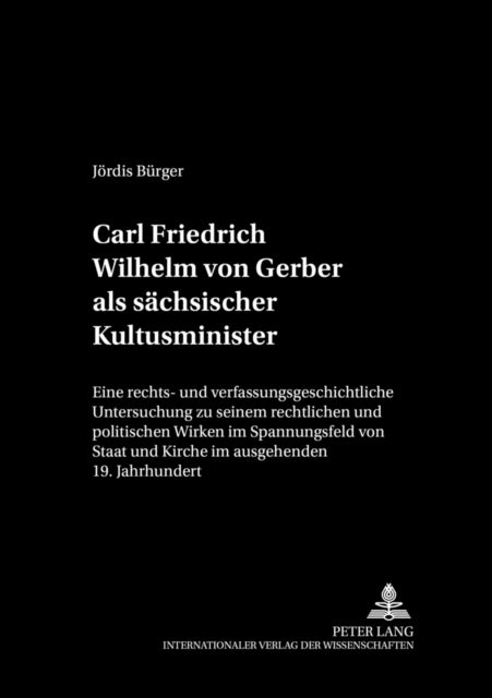 Carl Friedrich Wilhelm Von Gerber ALS Saechsischer Kultusminister - Eine Rechts- Und Verfassungsgeschichtliche Untersuchung Zu Seinem Rechtlichen Und Politischen Wirken Im Spannungsfeld Von Staat Und Kirche Im Ausgehenden 19. Jahrhundert