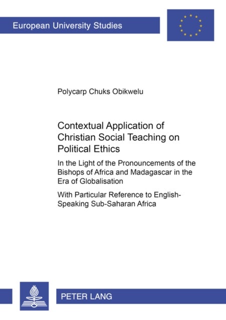 Contextual Application of Christian Social Teaching on Political Ethics - in the Light of the Pronouncements of the Bishops of Africa and Madagascar in the Era of Globalisation : with Particular Reference to English-speaking Sub-Saharan Africa