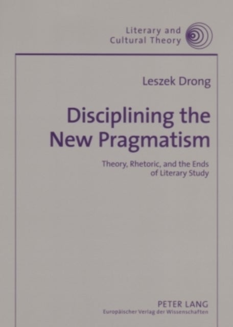 Disciplining the New Pragmatism - Theory, Rhetoric, and the Ends of Literary Study
