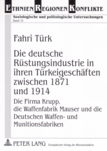 Die Deutsche Ruestungsindustrie in Ihren Tuerkeigeschaeften Zwischen 1871 Und 1914 - Die Firma Krupp, Die Waffenfabrik Mauser Und Die Deutschen Waffen- Und Munitionsfabriken - Ein Beitrag Zu Deutsch-Tuerkischen Beziehungen